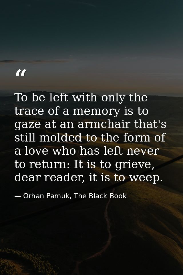 To be left with only the trace of a memory is to gaze at an armchair that's still molded to the form of a love who has l — Orhan Pamuk, The Black Book