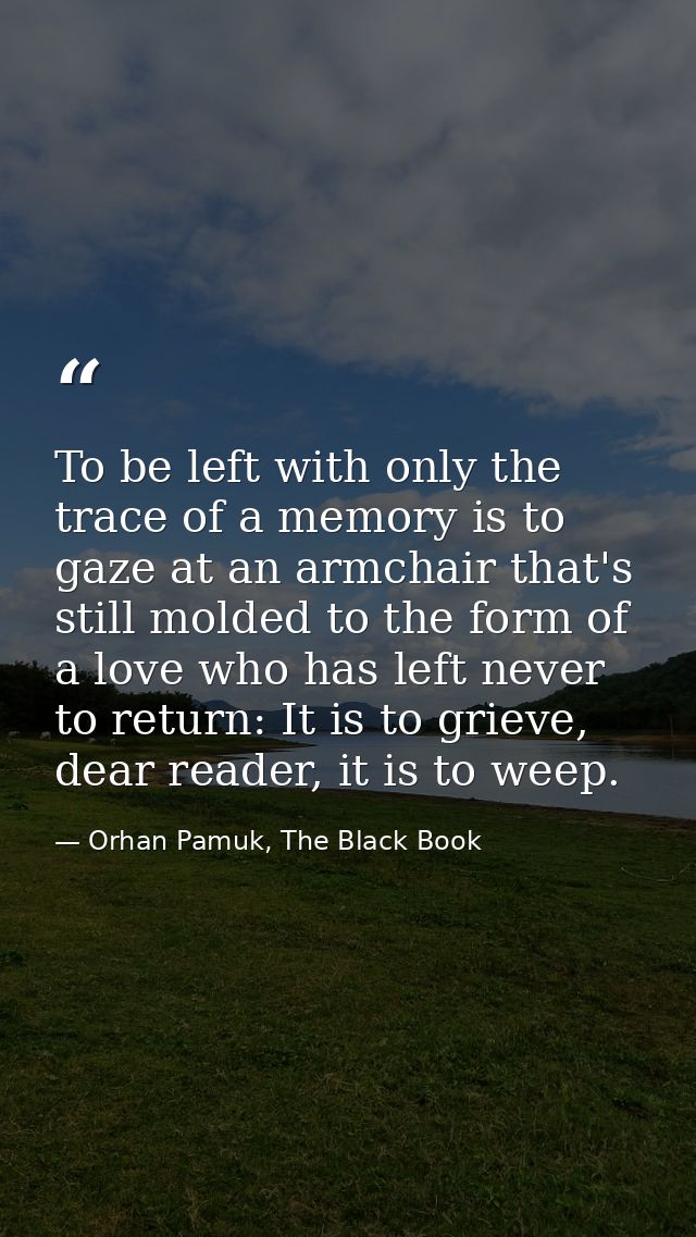 To be left with only the trace of a memory is to gaze at an armchair that's still molded to the form of a love who has l — Orhan Pamuk, The Black Book