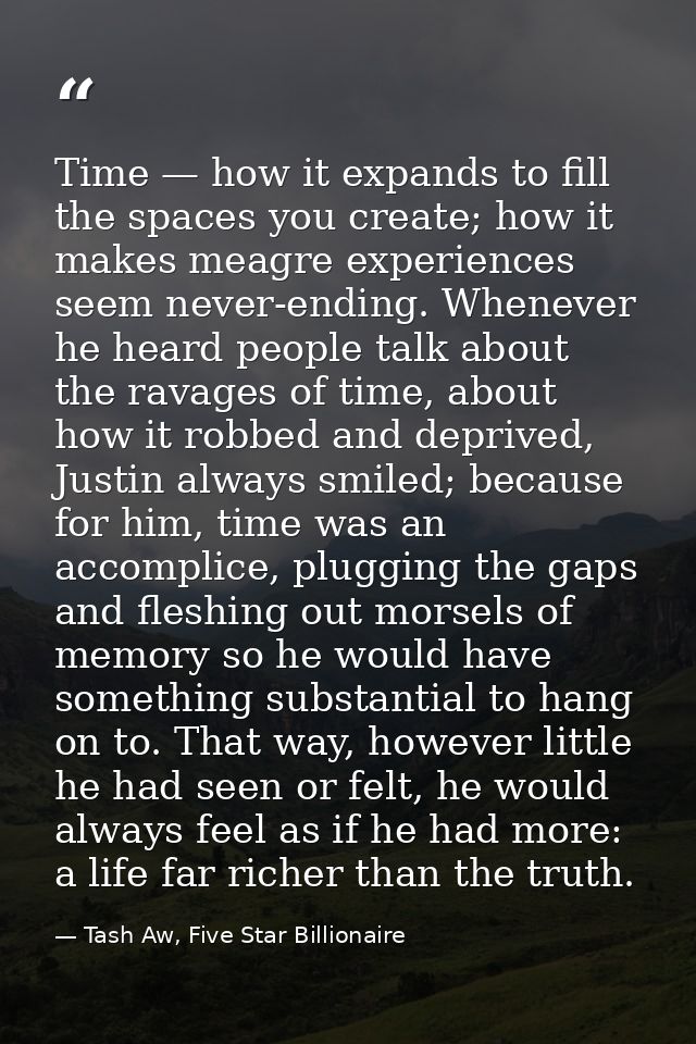 Time — how it expands to fill the spaces you create; how it makes meagre experiences seem never-ending. Whenever he hear — Tash Aw, Five Star Billionaire