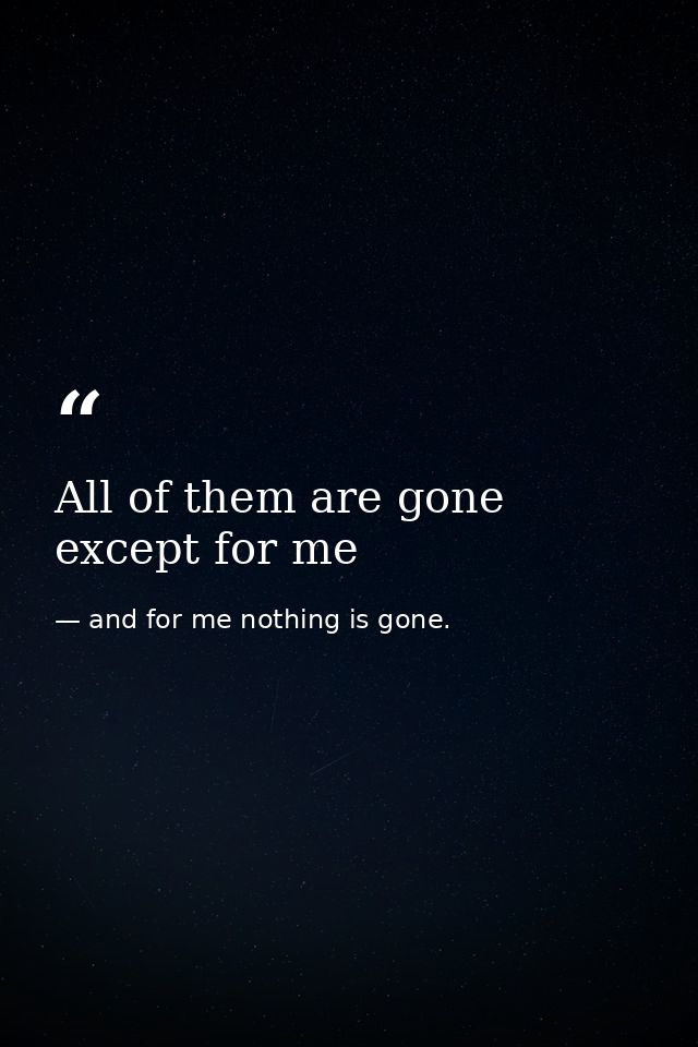 All of them are gone except for me — and for me nothing is gone.