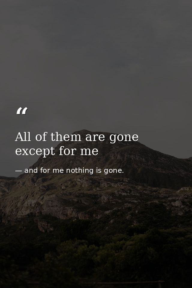 All of them are gone except for me — and for me nothing is gone.