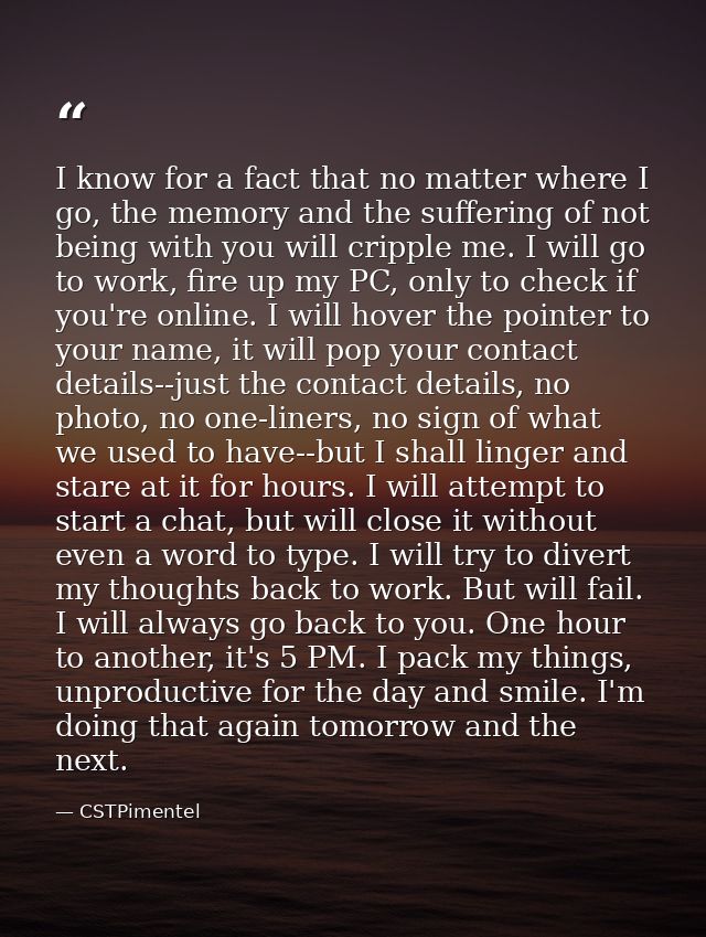 I know for a fact that no matter where I go, the memory and the suffering of not being with you will cripple me. I will  — CSTPimentel