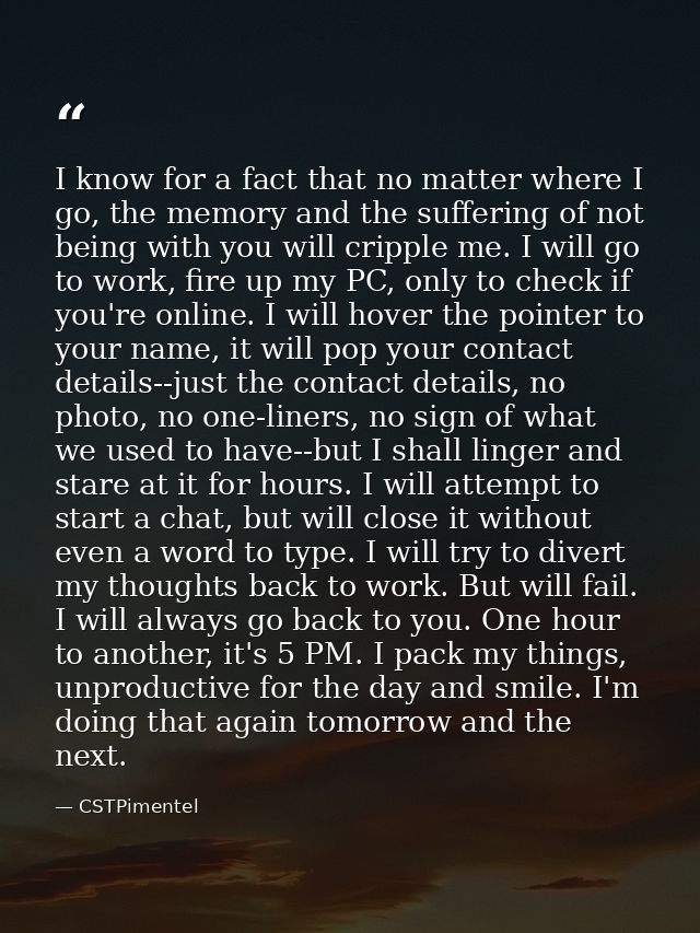 I know for a fact that no matter where I go, the memory and the suffering of not being with you will cripple me. I will  — CSTPimentel