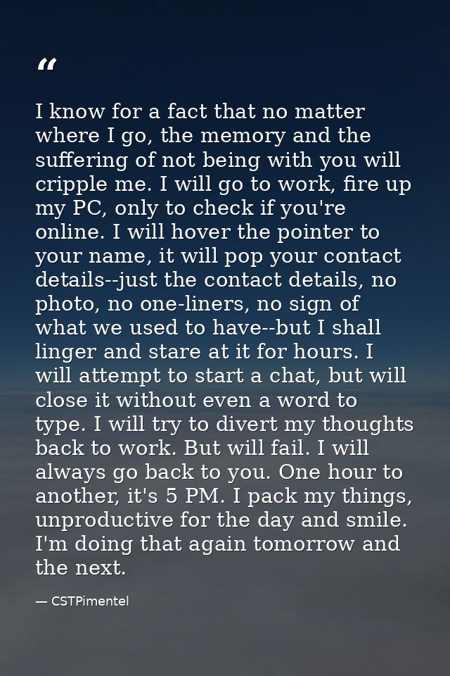 I know for a fact that no matter where I go, the memory and the suffering of not being with you will cripple me. I will  — CSTPimentel