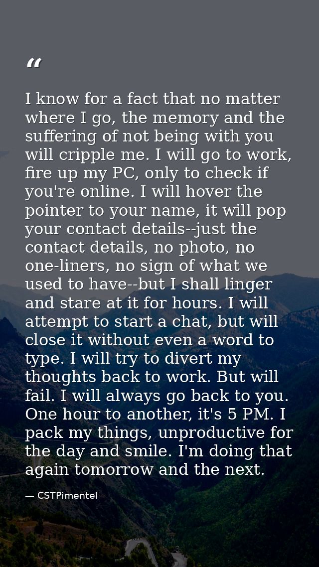 I know for a fact that no matter where I go, the memory and the suffering of not being with you will cripple me. I will  — CSTPimentel