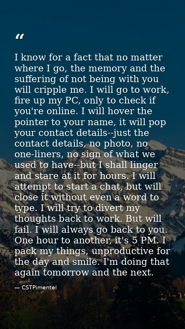 I know for a fact that no matter where I go, the memory and the suffering of not being with you will cripple me. I will  — CSTPimentel