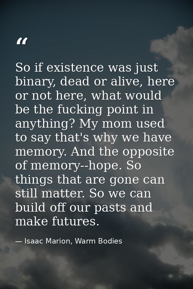 So if existence was just binary, dead or alive, here or not here, what would be the fucking point in anything? My mom us — Isaac Marion, Warm Bodies