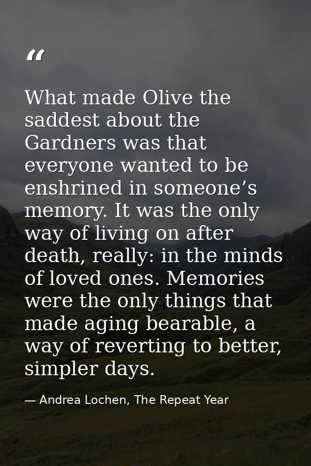 What made Olive the saddest about the Gardners was that everyone wanted to be enshrined in someone’s memory. It was the  — Andrea Lochen, The Repeat Year