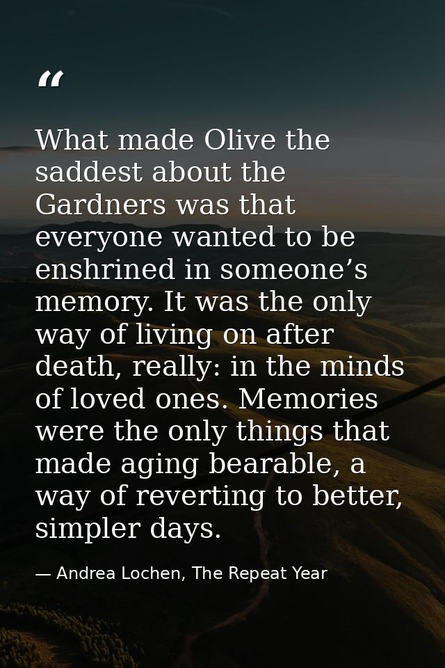What made Olive the saddest about the Gardners was that everyone wanted to be enshrined in someone’s memory. It was the  — Andrea Lochen, The Repeat Year
