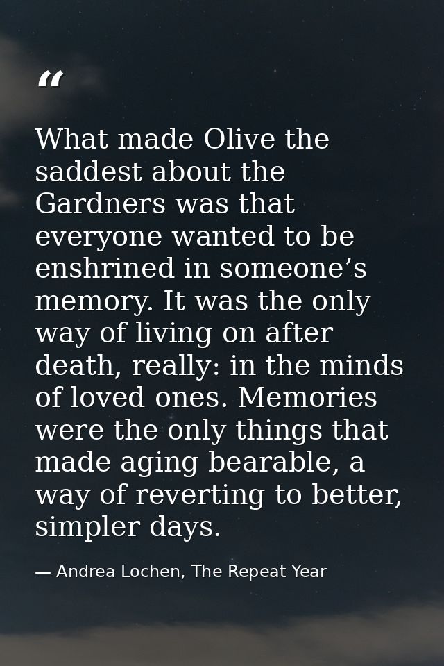 What made Olive the saddest about the Gardners was that everyone wanted to be enshrined in someone’s memory. It was the  — Andrea Lochen, The Repeat Year