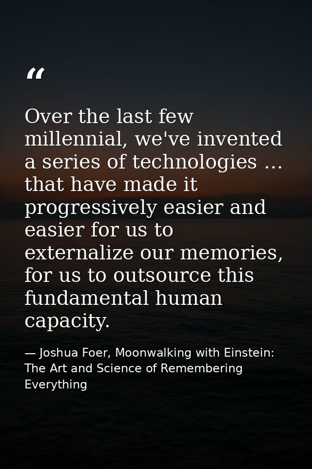 Over the last few millennial, we've invented a series of technologies … that have made it progressively easier and easie — Joshua Foer, Moonwalking with Einstein: The Art and Science of Remembering Everything