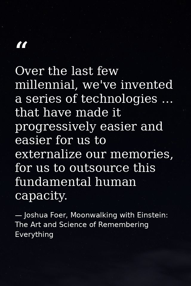 Over the last few millennial, we've invented a series of technologies … that have made it progressively easier and easie — Joshua Foer, Moonwalking with Einstein: The Art and Science of Remembering Everything