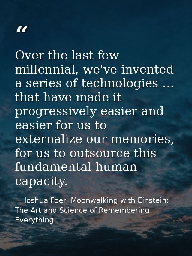 Over the last few millennial, we've invented a series of technologies … that have made it progressively easier and easie — Joshua Foer, Moonwalking with Einstein: The Art and Science of Remembering Everything