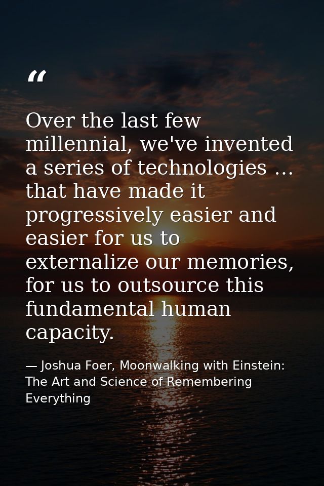 Over the last few millennial, we've invented a series of technologies … that have made it progressively easier and easie — Joshua Foer, Moonwalking with Einstein: The Art and Science of Remembering Everything