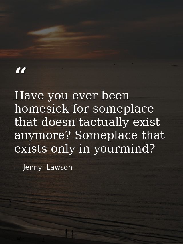 Have you ever been homesick for someplace that doesn'tactually exist anymore? Someplace that exists only in yourmind? — Jenny  Lawson
