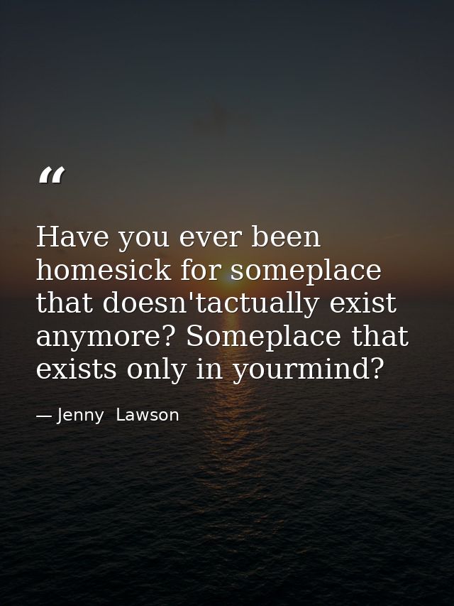Have you ever been homesick for someplace that doesn'tactually exist anymore? Someplace that exists only in yourmind? — Jenny  Lawson