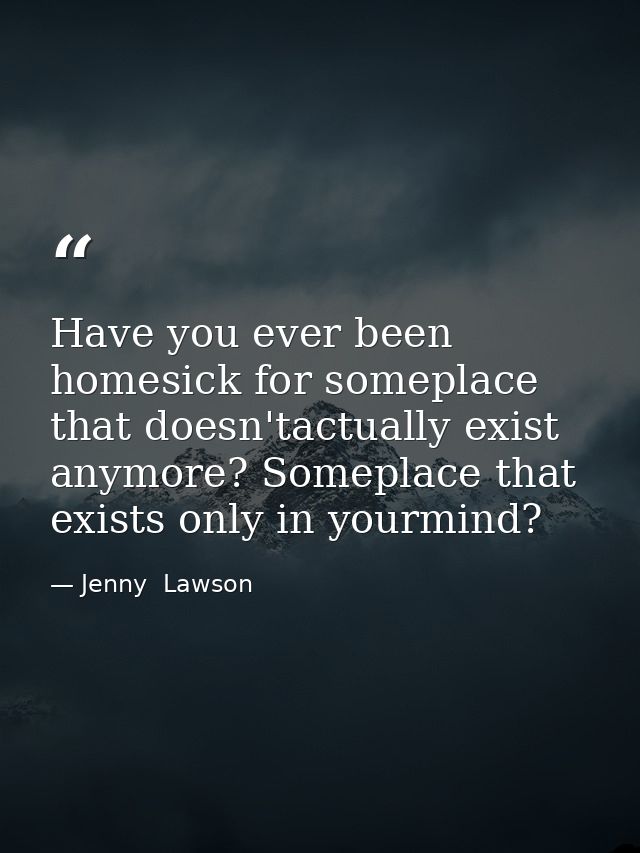 Have you ever been homesick for someplace that doesn'tactually exist anymore? Someplace that exists only in yourmind? — Jenny  Lawson