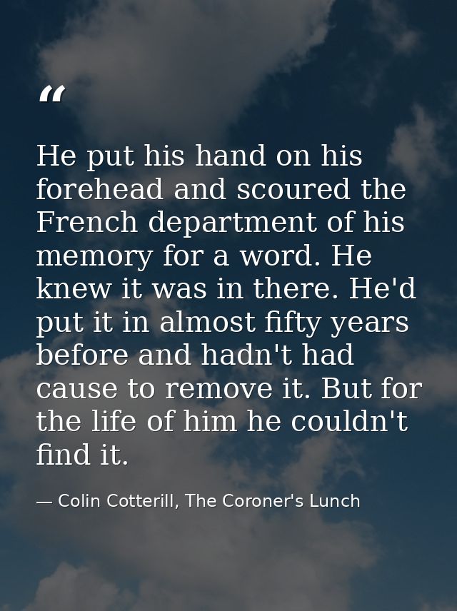 He put his hand on his forehead and scoured the French department of his memory for a word. He knew it was in there. He' — Colin Cotterill, The Coroner's Lunch