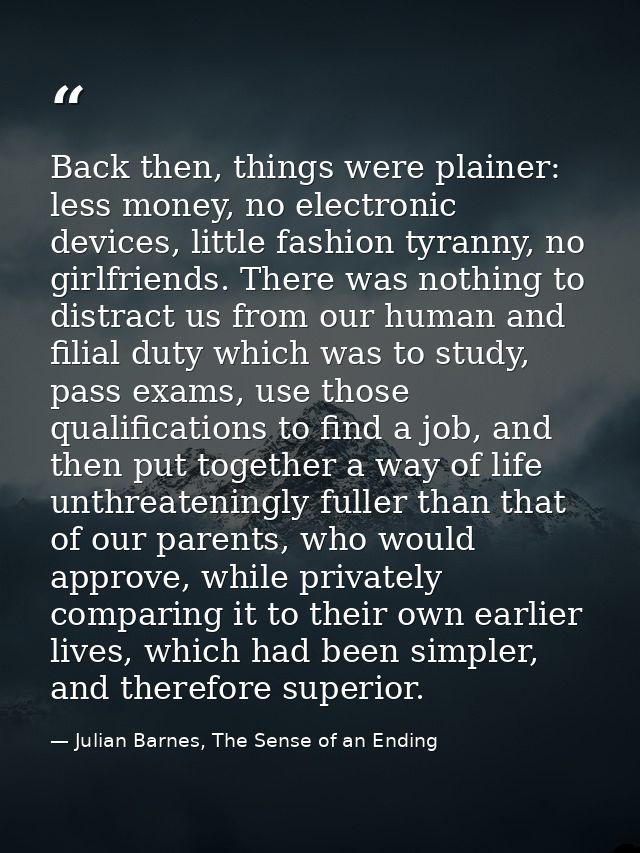 Back then, things were plainer: less money, no electronic devices, little fashion tyranny, no girlfriends. There was not — Julian Barnes, The Sense of an Ending