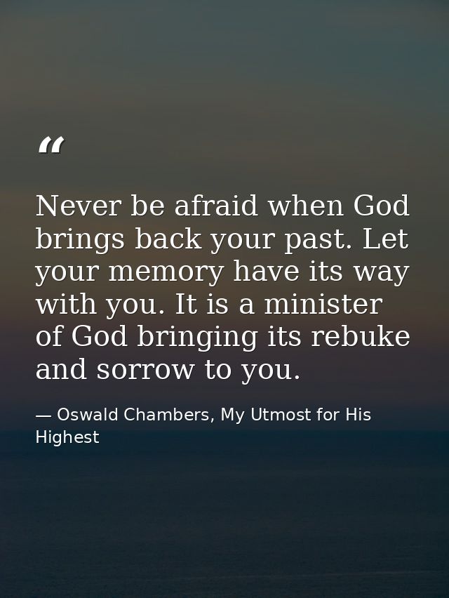 Never be afraid when God brings back your past. Let your memory have its way with you. It is a minister of God bringing  — Oswald Chambers, My Utmost for His Highest