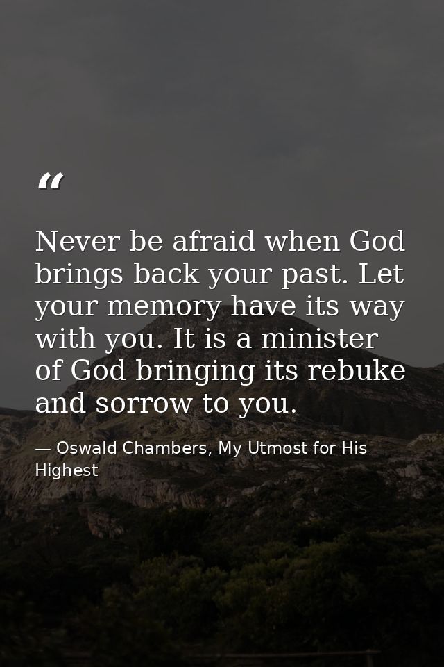 Never be afraid when God brings back your past. Let your memory have its way with you. It is a minister of God bringing  — Oswald Chambers, My Utmost for His Highest