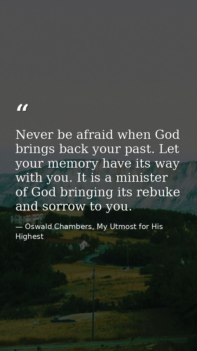 Never be afraid when God brings back your past. Let your memory have its way with you. It is a minister of God bringing  — Oswald Chambers, My Utmost for His Highest
