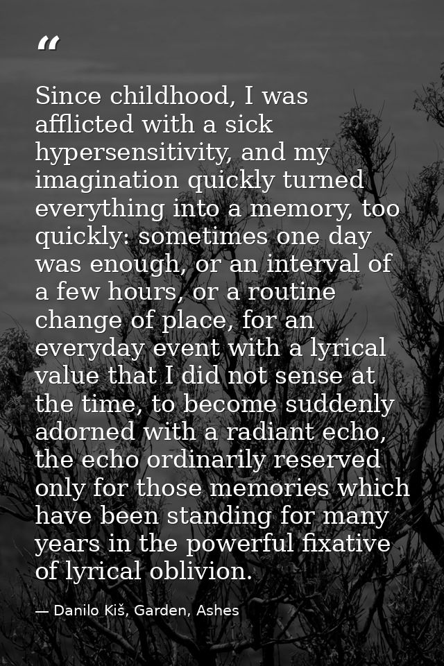 Since childhood, I was afflicted with a sick hypersensitivity, and my imagination quickly turned everything into a memor — Danilo Kiš, Garden, Ashes