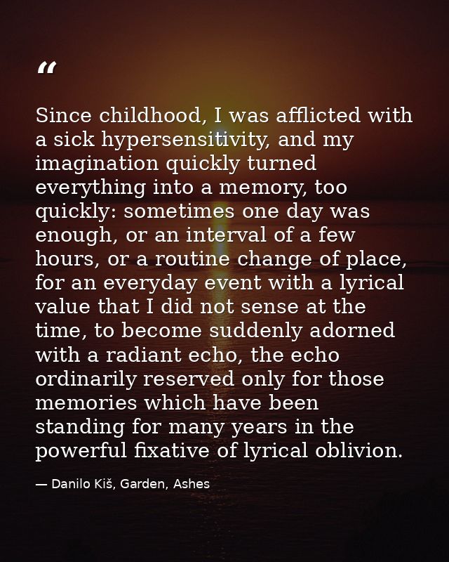 Since childhood, I was afflicted with a sick hypersensitivity, and my imagination quickly turned everything into a memor — Danilo Kiš, Garden, Ashes