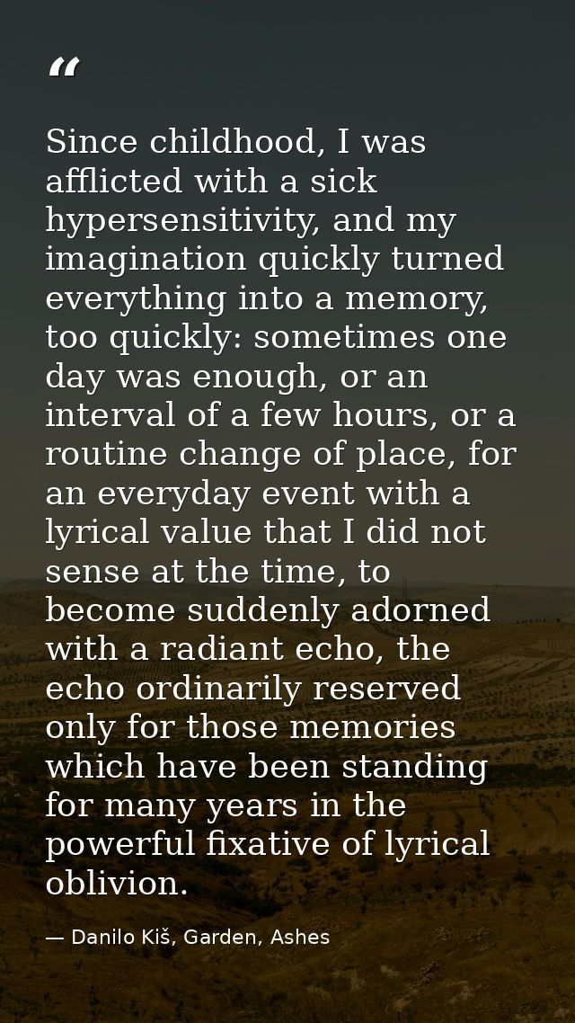 Since childhood, I was afflicted with a sick hypersensitivity, and my imagination quickly turned everything into a memor — Danilo Kiš, Garden, Ashes