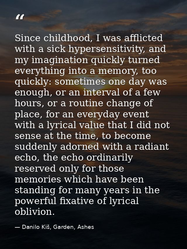 Since childhood, I was afflicted with a sick hypersensitivity, and my imagination quickly turned everything into a memor — Danilo Kiš, Garden, Ashes