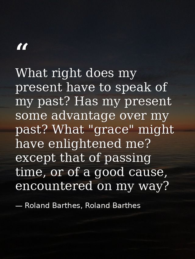 What right does my present have to speak of my past? Has my present some advantage over my past? What "grace" might have — Roland Barthes, Roland Barthes