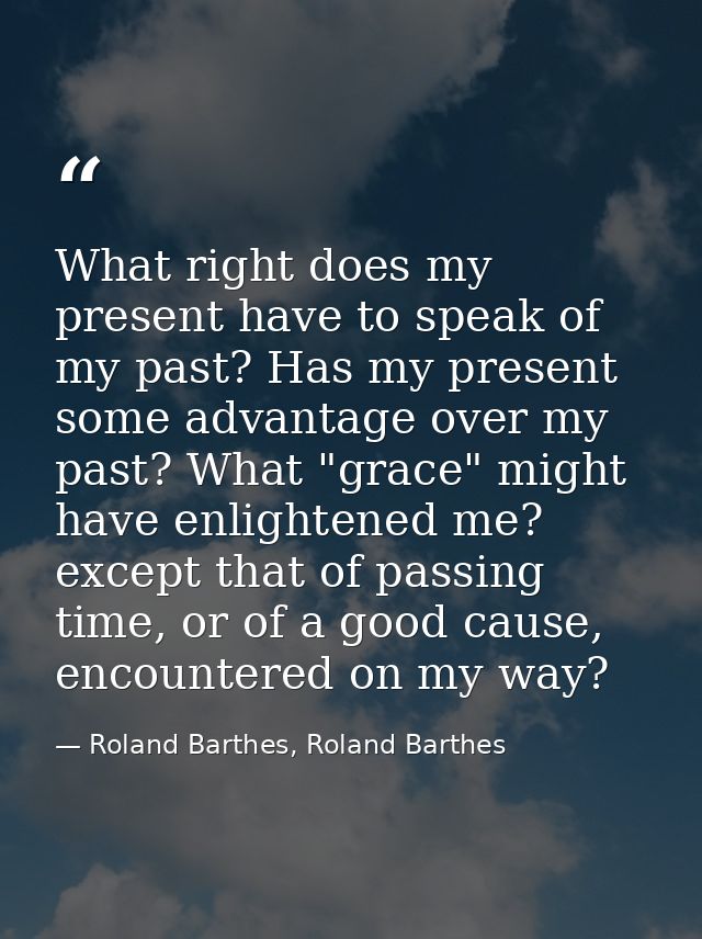 What right does my present have to speak of my past? Has my present some advantage over my past? What "grace" might have — Roland Barthes, Roland Barthes