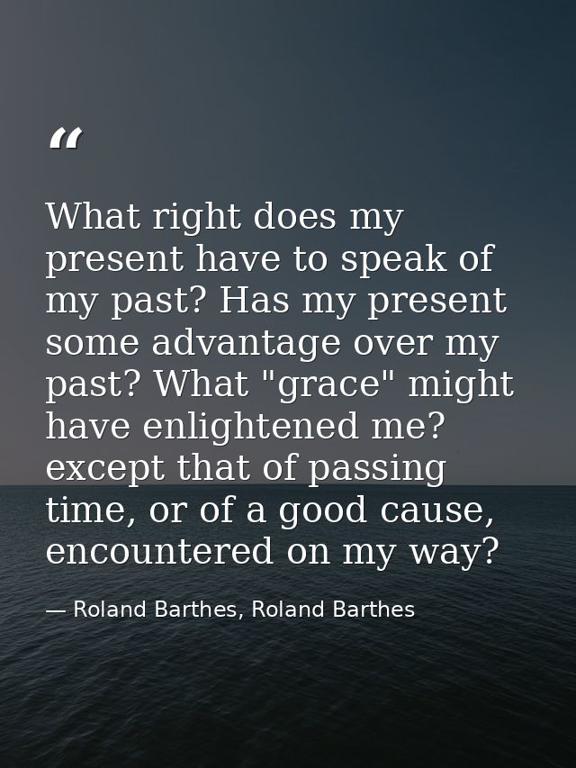 What right does my present have to speak of my past? Has my present some advantage over my past? What "grace" might have — Roland Barthes, Roland Barthes