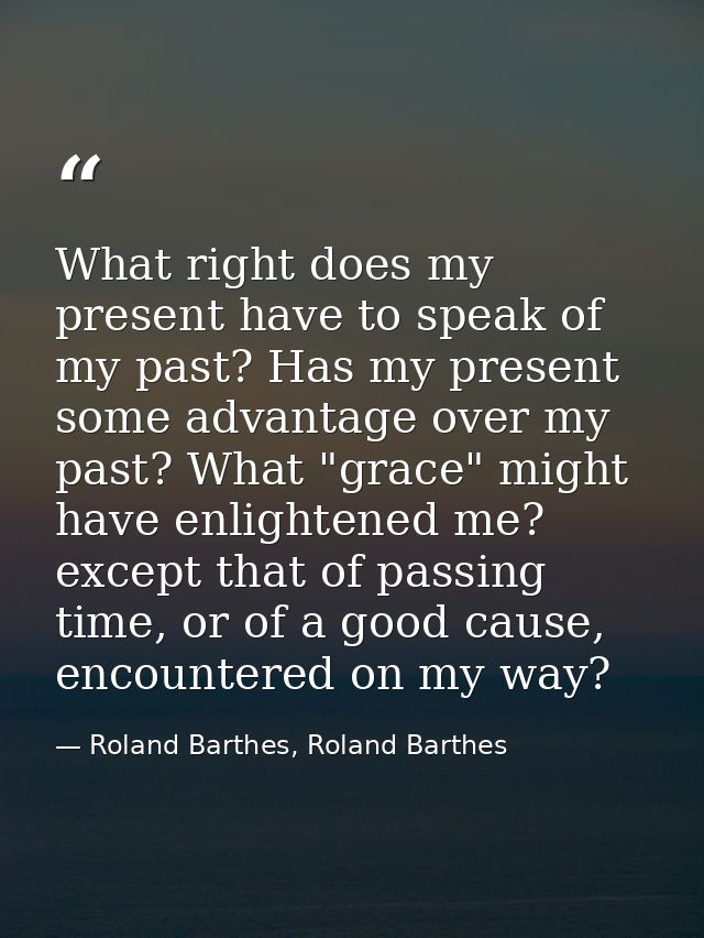 What right does my present have to speak of my past? Has my present some advantage over my past? What "grace" might have — Roland Barthes, Roland Barthes