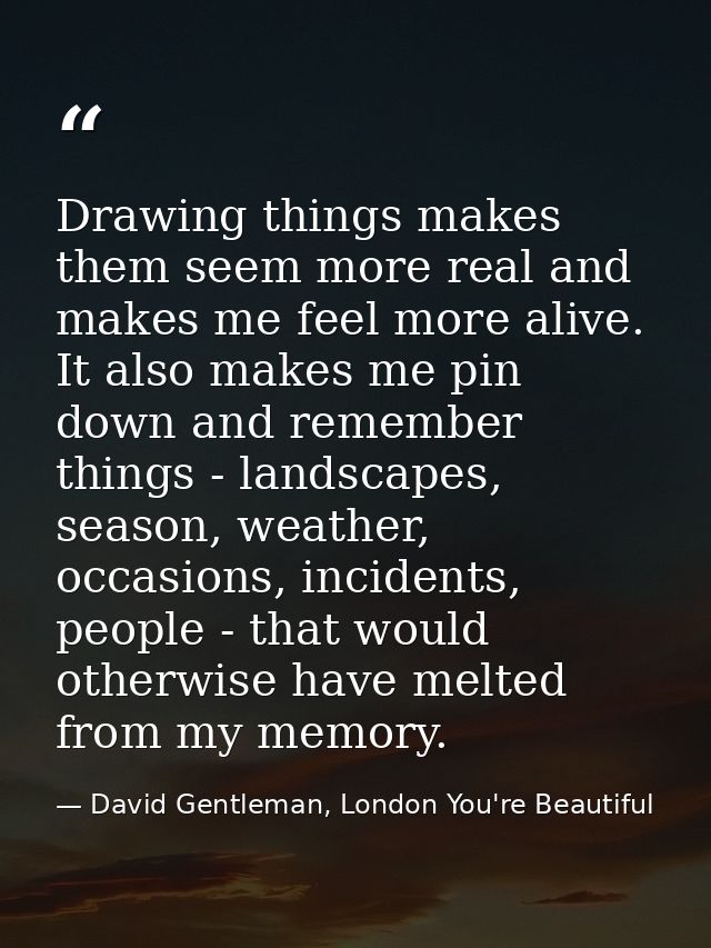Drawing things makes them seem more real and makes me feel more alive. It also makes me pin down and remember things - l — David Gentleman, London You're Beautiful
