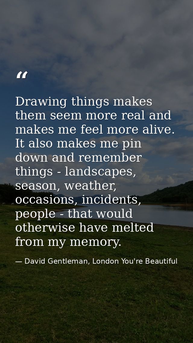 Drawing things makes them seem more real and makes me feel more alive. It also makes me pin down and remember things - l — David Gentleman, London You're Beautiful