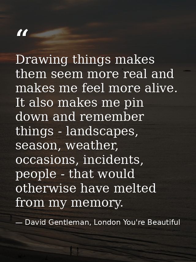 Drawing things makes them seem more real and makes me feel more alive. It also makes me pin down and remember things - l — David Gentleman, London You're Beautiful