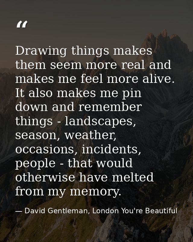 Drawing things makes them seem more real and makes me feel more alive. It also makes me pin down and remember things - l — David Gentleman, London You're Beautiful
