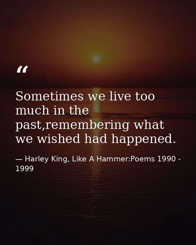 Sometimes we live too much in the past,remembering what we wished had happened. — Harley King, Like A Hammer:Poems 1990 - 1999