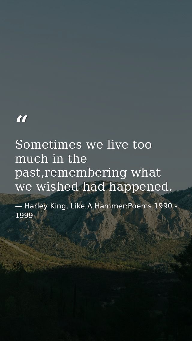 Sometimes we live too much in the past,remembering what we wished had happened. — Harley King, Like A Hammer:Poems 1990 - 1999