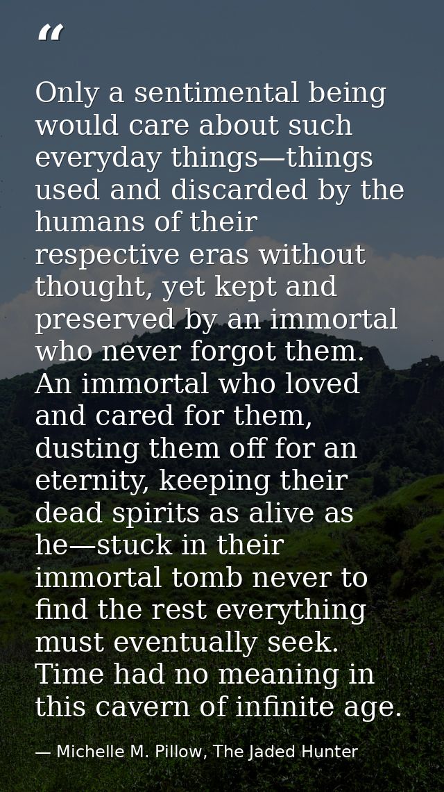 Only a sentimental being would care about such everyday things—things used and discarded by the humans of their respecti — Michelle M. Pillow, The Jaded Hunter