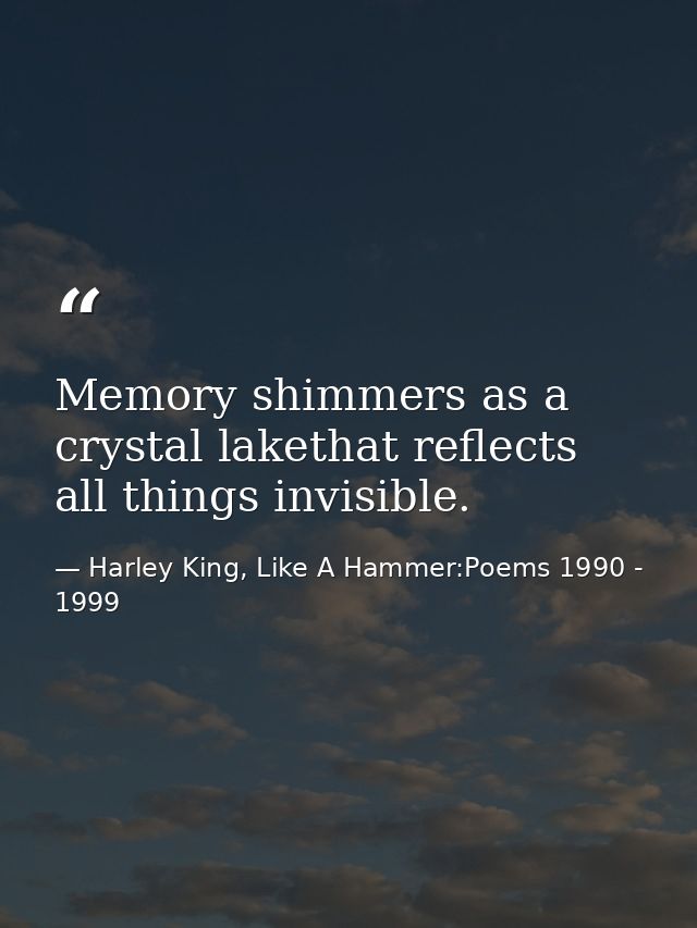 Memory shimmers as a crystal lakethat reflects all things invisible. — Harley King, Like A Hammer:Poems 1990 - 1999
