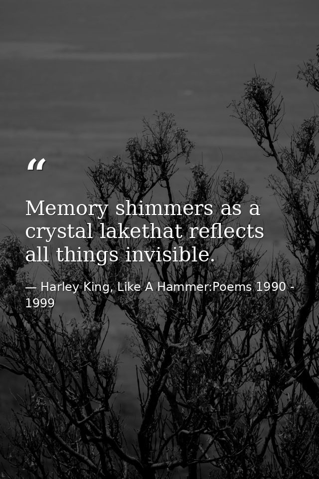 Memory shimmers as a crystal lakethat reflects all things invisible. — Harley King, Like A Hammer:Poems 1990 - 1999