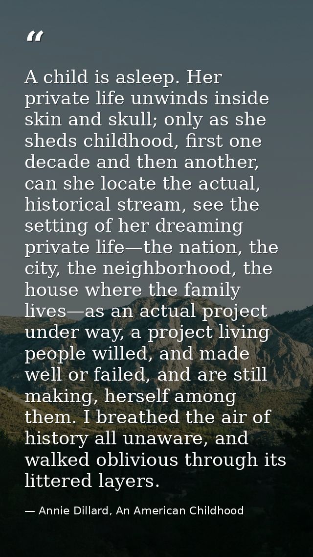 A child is asleep. Her private life unwinds inside skin and skull; only as she sheds childhood, first one decade and the — Annie Dillard, An American Childhood