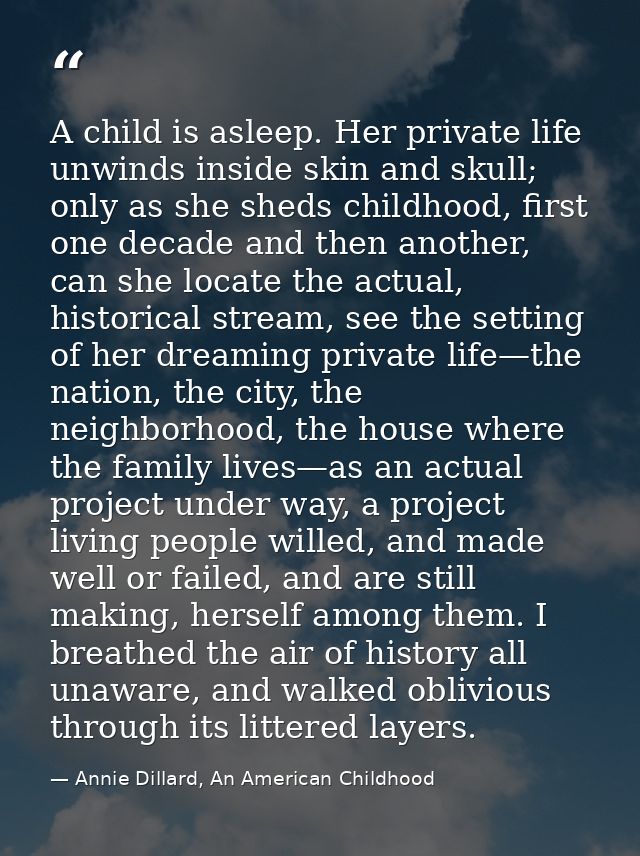 A child is asleep. Her private life unwinds inside skin and skull; only as she sheds childhood, first one decade and the — Annie Dillard, An American Childhood