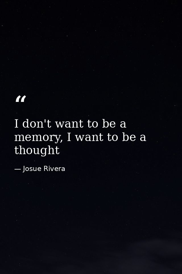 I don't want to be a memory, I want to be a thought — Josue Rivera