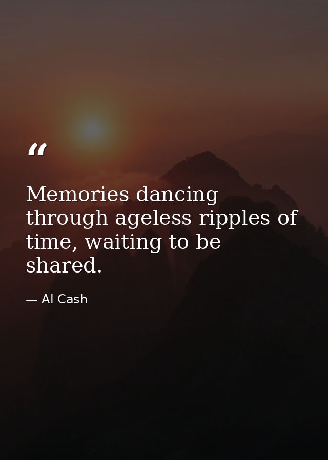 Memories dancing through ageless ripples of time, waiting to be shared. — Al Cash