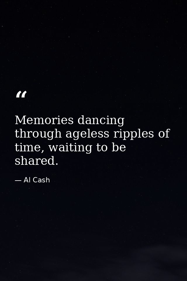 Memories dancing through ageless ripples of time, waiting to be shared. — Al Cash