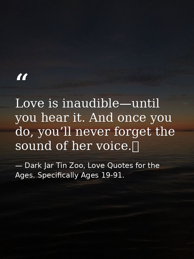 Love is inaudible—until you hear it. And once you do, you’ll never forget the sound of her voice.  — Dark Jar Tin Zoo, Love Quotes for the Ages. Specifically Ages 19-91.