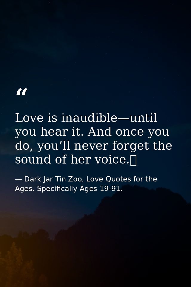 Love is inaudible—until you hear it. And once you do, you’ll never forget the sound of her voice.  — Dark Jar Tin Zoo, Love Quotes for the Ages. Specifically Ages 19-91.